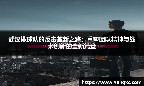武汉排球队的反击革新之路：重塑团队精神与战术创新的全新篇章